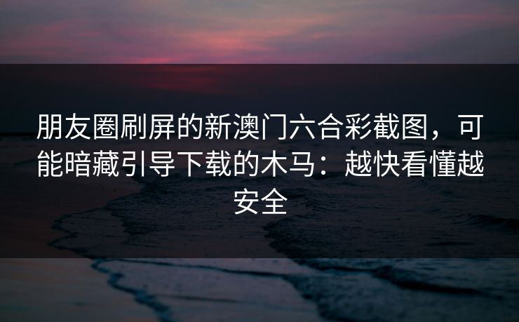 朋友圈刷屏的新澳门六合彩截图，可能暗藏引导下载的木马：越快看懂越安全