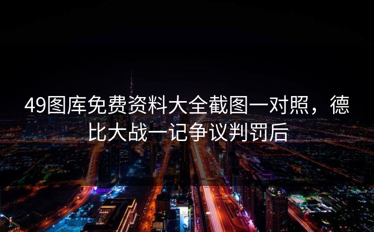 49图库免费资料大全截图一对照，德比大战一记争议判罚后
