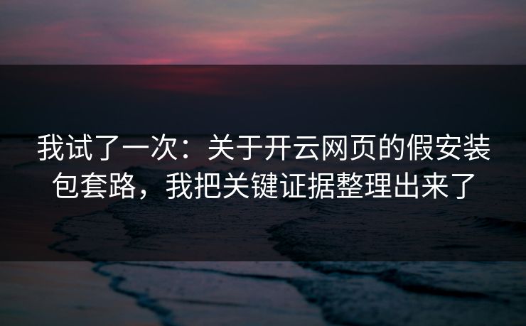 我试了一次：关于开云网页的假安装包套路，我把关键证据整理出来了