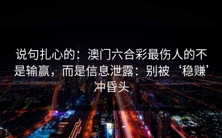 说句扎心的：澳门六合彩最伤人的不是输赢，而是信息泄露：别被‘稳赚’冲昏头