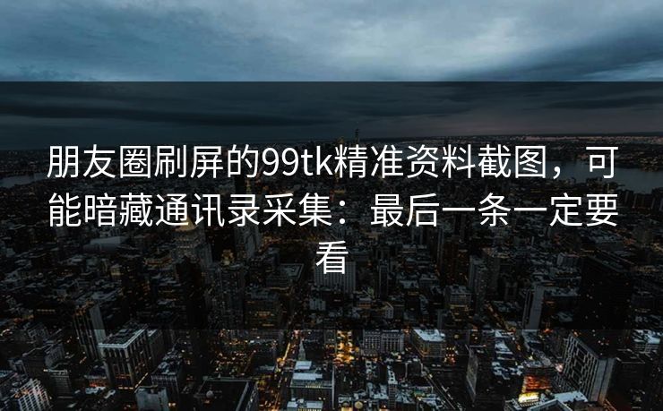 朋友圈刷屏的99tk精准资料截图,可能暗藏通讯录采集:最后一条一定要看 朋友圈刷屏的99tk精准资料截图,可能暗藏通讯录采集:最后一条一定要看