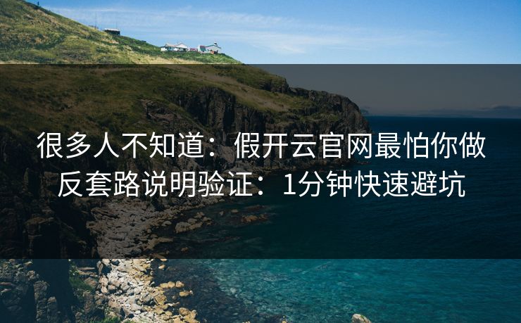 很多人不知道:假开云官网最怕你做反套路说明验证:1分钟快速避坑 很多人不知道:假开云官网最怕你做反套路说明验证:1分钟快速避坑