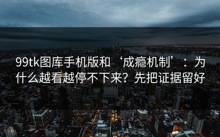 99tk图库手机版和‘成瘾机制’：为什么越看越停不下来？先把证据留好