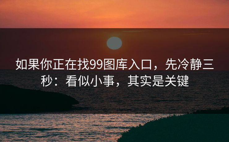 如果你正在找99图库入口，先冷静三秒：看似小事，其实是关键
