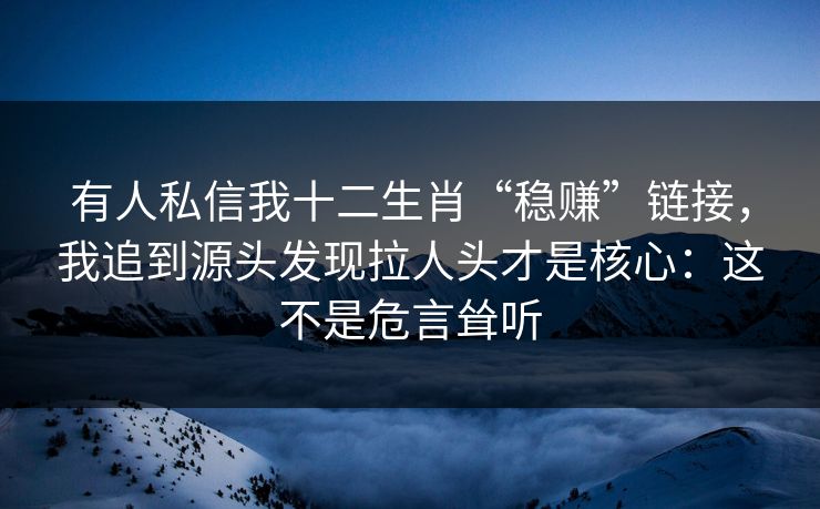有人私信我十二生肖“稳赚”链接，我追到源头发现拉人头才是核心：这不是危言耸听