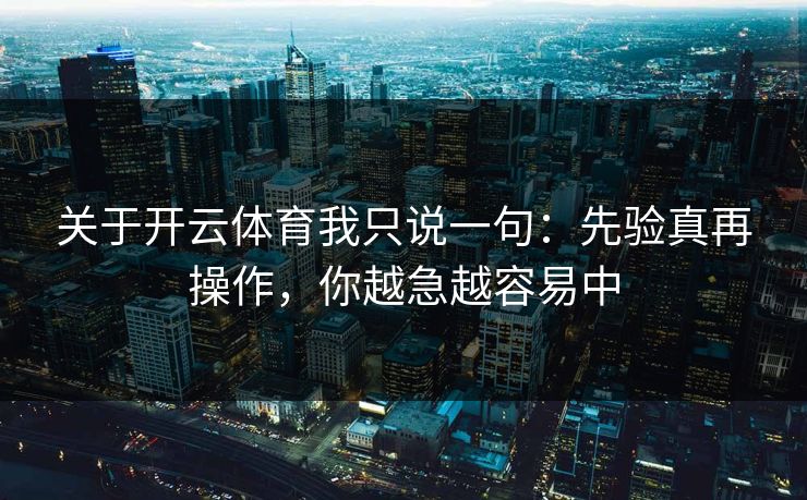 关于开云体育我只说一句：先验真再操作，你越急越容易中