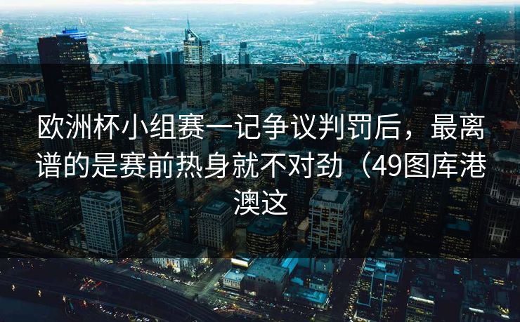 欧洲杯小组赛一记争议判罚后，最离谱的是赛前热身就不对劲（49图库港澳这