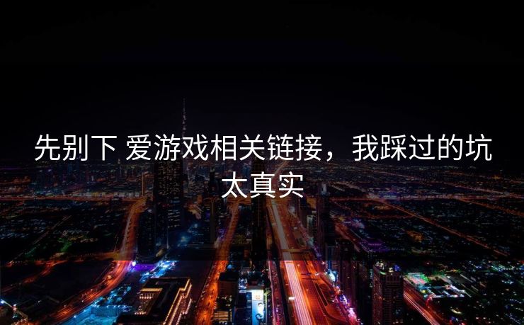 先别下 爱游戏相关链接，我踩过的坑太真实