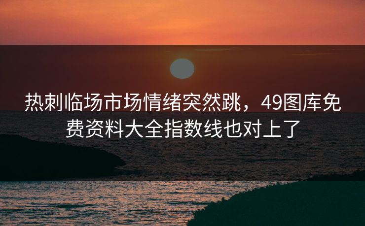 热刺临场市场情绪突然跳，49图库免费资料大全指数线也对上了
