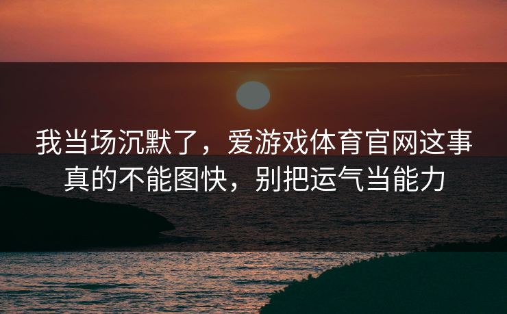 我当场沉默了，爱游戏体育官网这事真的不能图快，别把运气当能力