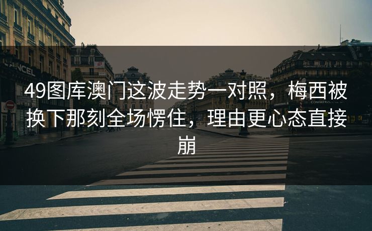 49图库澳门这波走势一对照，梅西被换下那刻全场愣住，理由更心态直接崩