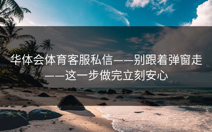 华体会体育客服私信——别跟着弹窗走——这一步做完立刻安心