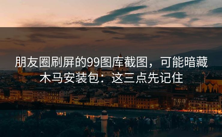 朋友圈刷屏的99图库截图，可能暗藏木马安装包：这三点先记住