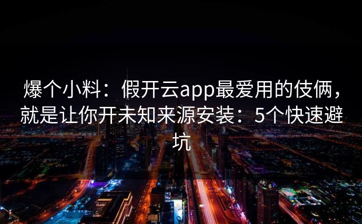 爆个小料：假开云app最爱用的伎俩，就是让你开未知来源安装：5个快速避坑