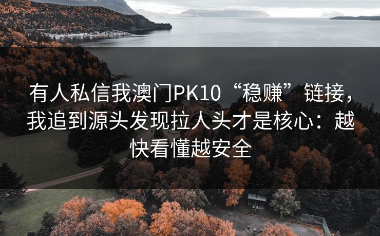有人私信我澳门PK10“稳赚”链接，我追到源头发现拉人头才是核心：越快看懂越安全