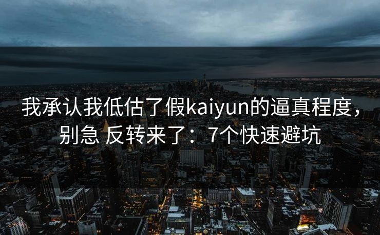 我承认我低估了假kaiyun的逼真程度,别急 反转来了:7个快速避坑 我承认我低估了假kaiyun的逼真程度,别急 反转来了:7个快速避坑