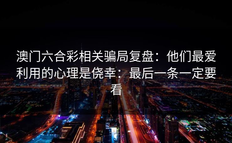 澳门六合彩相关骗局复盘:他们最爱利用的心理是侥幸:最后一条一定要看 澳门六合彩相关骗局复盘:他们最爱利用的心理是侥幸:最后一条一定要看