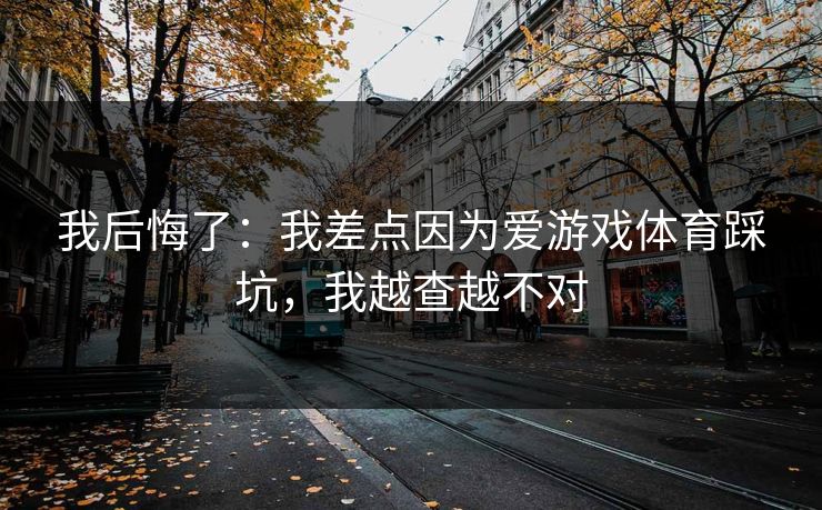 我后悔了:我差点因为爱游戏体育踩坑,我越查越不对 我后悔了:我差点因为爱游戏体育踩坑,我越查越不对